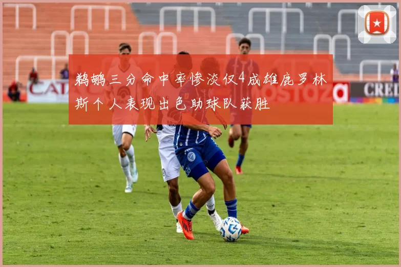 鹈鹕三分命中率惨淡仅4成雄鹿罗林斯个人表现出色助球队获胜