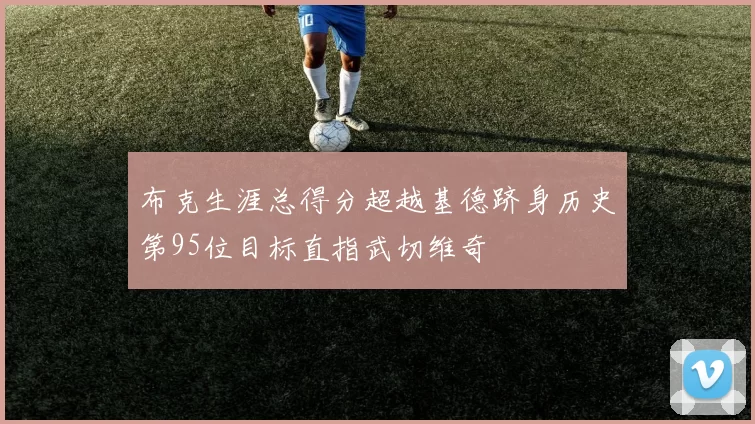 布克生涯总得分超越基德跻身历史第95位目标直指武切维奇