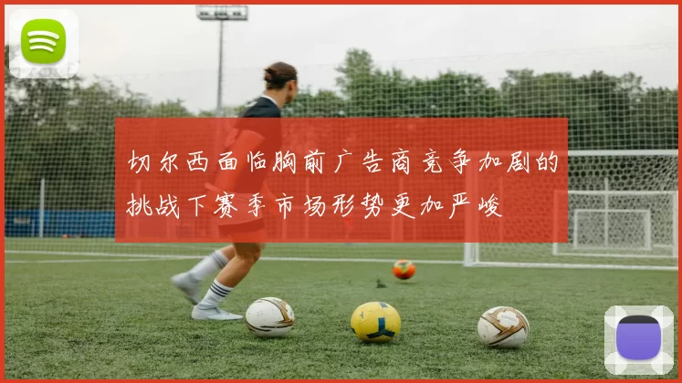 切尔西面临胸前广告商竞争加剧的挑战下赛季市场形势更加严峻