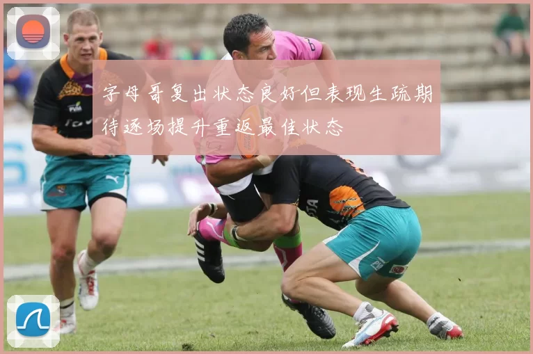 字母哥复出状态良好但表现生疏期待逐场提升重返最佳状态